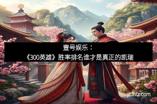 壹号娱乐：《300英雄》胜率排名谁才是真正的凯瑞