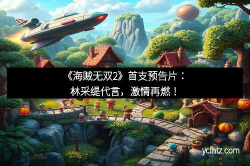 《海贼无双2》首支预告片：林采缇代言，激情再燃！