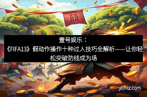 壹号娱乐：《FIFA13》假动作操作十种过人技巧全解析——让你轻松突破防线成为场上焦点