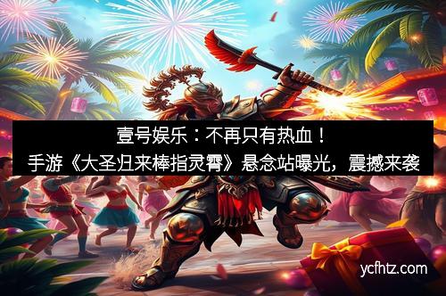 壹号娱乐：不再只有热血！手游《大圣归来棒指灵霄》悬念站曝光，震撼来袭
