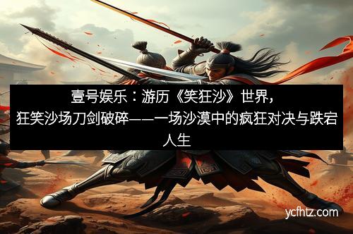 壹号娱乐：游历《笑狂沙》世界，狂笑沙场刀剑破碎——一场沙漠中的疯狂对决与跌宕人生